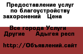 Предоставление услуг по благоустройству захоронений › Цена ­ 100 - Все города Услуги » Другие   . Адыгея респ.